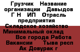Грузчик › Название организации ­ Давыдов Г.Н., ИП › Отрасль предприятия ­ Складское хозяйство › Минимальный оклад ­ 18 000 - Все города Работа » Вакансии   . Тыва респ.,Ак-Довурак г.
